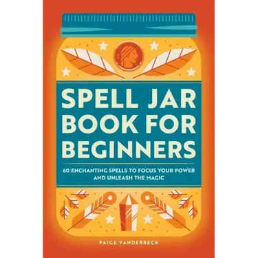 Spell Jar Book for Beginners: 60 Enchanting Spells to Focus Your Power and Unleash the Magic