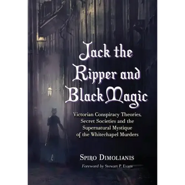 Jack the Ripper and Black Magic: Victorian Conspiracy Theories, Secret Societies and the Supernatural Mystique of the Whitechapel Murders