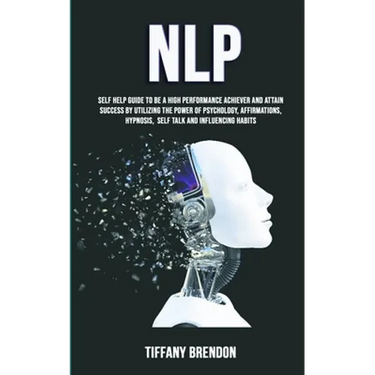 Nlp: Self Help Guide To Be A High Performance Achiever And Attain Success By Utilizing The Power Of Psychology, Affirmation