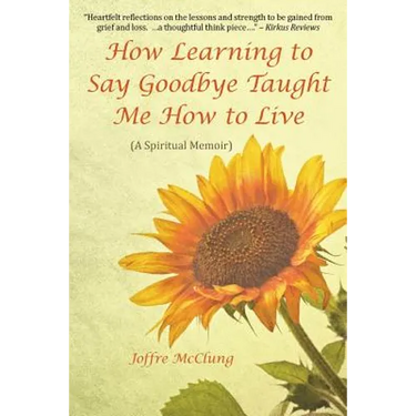 How Learning to Say Goodbye Taught Me How to Live: (A Spiritual Memoir)