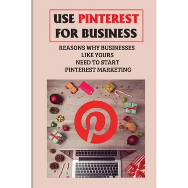 Use Pinterest For Business: Reasons Why Businesses Like Yours Need To Start Pinterest Marketing: Generate Engagement Online