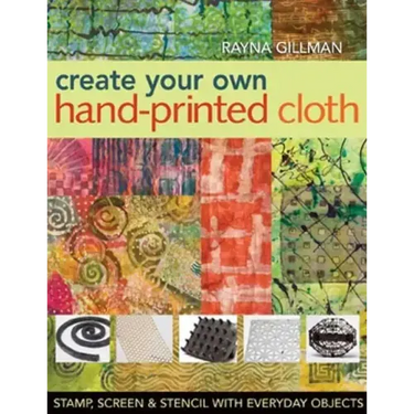 Create Your Own Hand-Printed Cloth: Stamp, Screen & Stencil with Everyday Objects