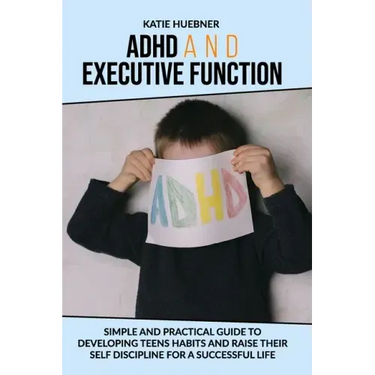 ADHD and Executive Function: : Simple and Practical Guide to Developing Teens Habits and Raise Their Self Discipline for a Successful Life