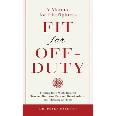 Fit For Off-Duty: A Manual for Firefighters: Healing from Work-Related Trauma, Restoring Personal Relationships, and Thriving at Home