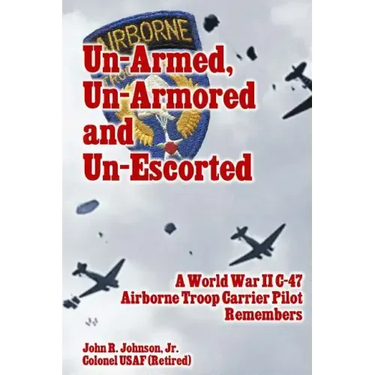 Un-Armed, Un-Armored and Un-Escorted: A World War II C-47 Airborne Troop Carrier Pilot Remembers