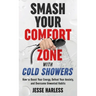 Smash Your Comfort Zone with Cold Showers: How to Boost Your Energy, Defeat Your Anxiety, and Overcome Unwanted Habits