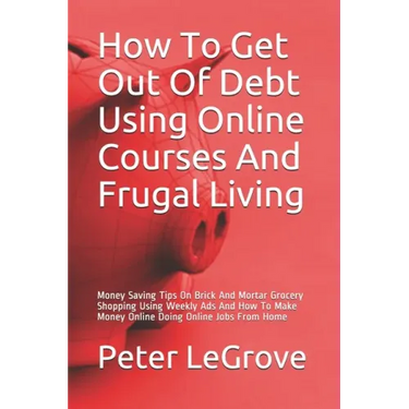 How To Get Out Of Debt Using Online Courses And Frugal Living: Money Saving Tips On Brick And Mortar Grocery Shopping Using Weekly Ads And How To Make