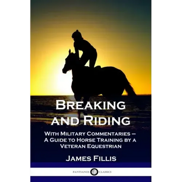 Breaking and Riding: With Military Commentaries - A Guide to Horse Training by a Veteran Equestrian