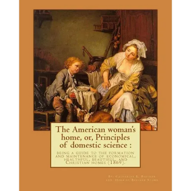The American woman's home, or, Principles of domestic science: being a guide to the formation and maintenance of economical, healthful, beautiful, and