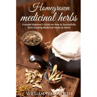 Homegrown Medicinal Herbs: Essential Beginner's Guide on How to Succesfully Start Growing Medicinal Herbs at Home