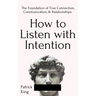 How to Listen with Intention: The Foundation of True Connection, Communication, and Relationships
