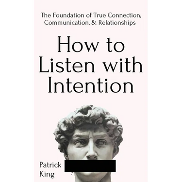 How to Listen with Intention: The Foundation of True Connection, Communication, and Relationships
