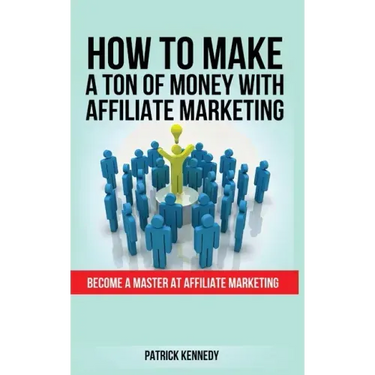 How to Make a Ton of Money with Affiliate Marketing: Become A Master At Affiliate Marketing