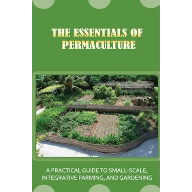 The Essentials Of Permaculture: A Practical Guide To Small-Scale, Integrative Farming, And Gardening: Guide To Permaculture Handbook