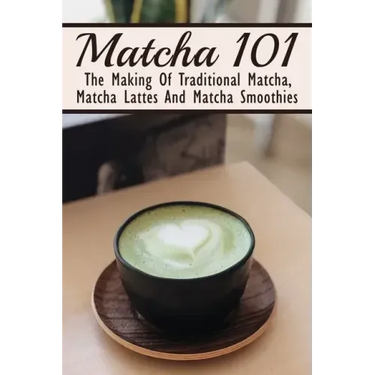 Matcha 101: The Making Of Traditional Matcha, Matcha Lattes And Matcha Smoothies: Matcha Green Tea Benefits