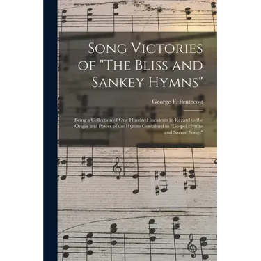 Song Victories of "The Bliss and Sankey Hymns": Being a Collection of One Hundred Incidents in Regard to the Origin and Power of the Hymns Contained i