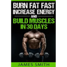 Burn Fat: Burn Fat Fast, Increase Energy, and Build Muscles in 30 Days