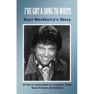 I've Got a Song to Write: Kent Westberry's Story: 60 Years in Country Music as a Songwriter, Singer, Record Producer, and Entertainer
