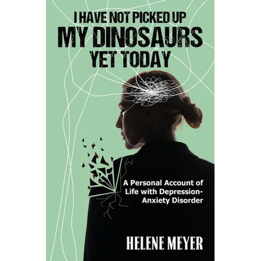 I Have Not Picked Up My Dinosaurs Yet Today: A Personal Account of Life with Depression-Anxiety Disorder