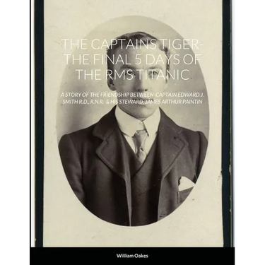 The Captains Tiger- The 5 Days of the RMS Titanic: A Story of the Friendship Between Captain Edward J. Smith R.D., R.N.R. & His Steward, James Arthur