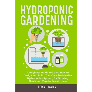 Hydroponic Gardening: A Beginner Guide to Learn How to Design and Build Your Own Sustainable Hydroponics System, for Growing Plants and Vegetables at