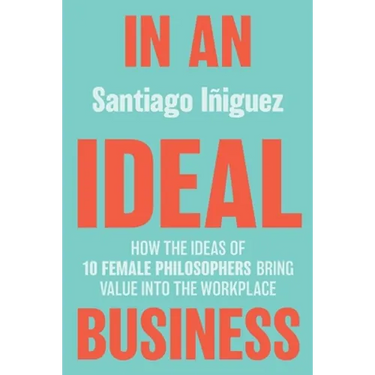In an Ideal Business: How the Ideas of 10 Female Philosophers Bring Value Into the Workplace