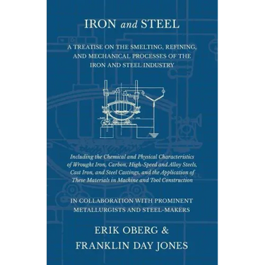 Iron and Steel - A Treatise on the Smelting, Refining, and Mechanical Processes of the Iron and Steel Industry, Including the Chemical and Physical Ch