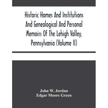 Historic Homes And Institutions And Genealogical And Personal Memoirs Of The Lehigh Valley, Pennsylvania (Volume Ii)