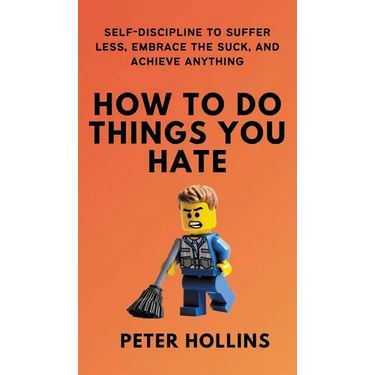 How To Do Things You Hate: Self-Discipline to Suffer Less, Embrace the Suck, and Achieve Anything