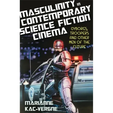 Masculinity in Contemporary Science Fiction Cinema: Cyborgs, Troopers and Other Men of the Future