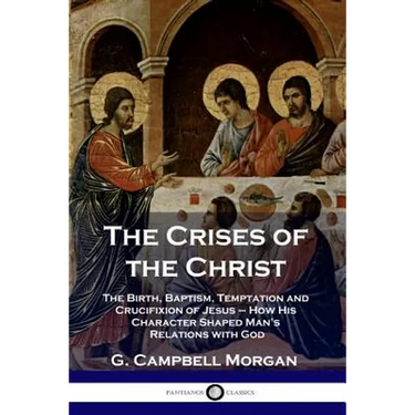 The Crises of the Christ: The Birth, Baptism, Temptation and Crucifixion of Jesus - How His Character Shaped Man's Relations with God