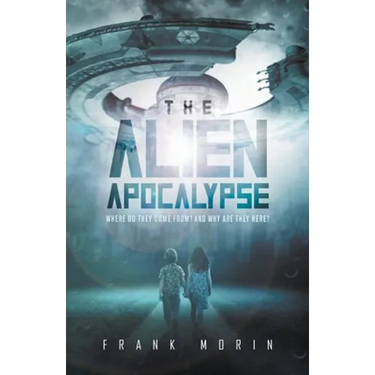 The Alien Apocalypse: Where Do They Come From? And Why Are They Here?