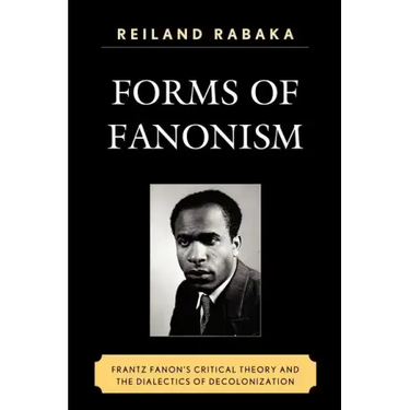 Forms of Fanonism: Frantz Fanon's Critical Theory and the Dialectics of Decolonization