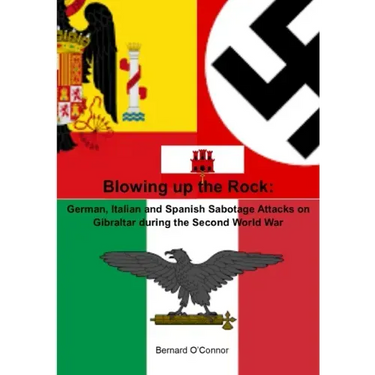 Blowing up the Rock: German, Italian and Spanish Sabotage attacks on Gibraltar during the Second World War