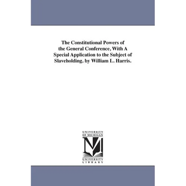 The Constitutional Powers of the General Conference, With A Special Application to the Subject of Slaveholding. by William L. Harris.