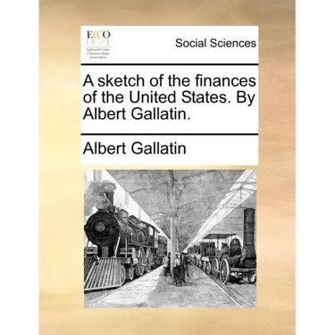 A Sketch of the Finances of the United States. by Albert Gallatin.