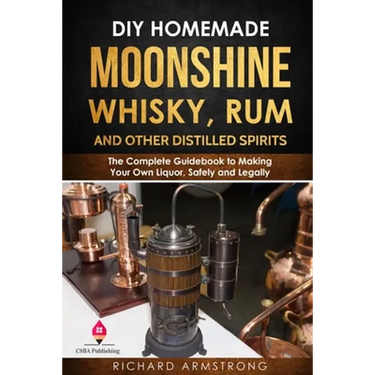 DIY Homemade Moonshine, Whisky, Rum, and Other Distilled Spirits: The Complete Guidebook to Making Your Own Liquor, Safely and Legally