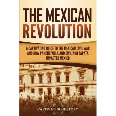 The Mexican Revolution: A Captivating Guide to the Mexican Civil War and How Pancho Villa and Emiliano Zapata Impacted Mexico