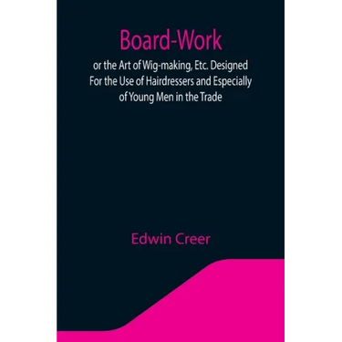Board-Work; or the Art of Wig-making, Etc. Designed For the Use of Hairdressers and Especially of Young Men in the Trade. To Which Is Added Remarks Up