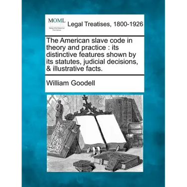The American Slave Code in Theory and Practice: Its Distinctive Features Shown by Its Statutes, Judicial Decisions, & Illustrative Facts.