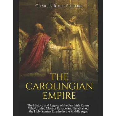 The Carolingian Empire: The History and Legacy of the Frankish Rulers Who Unified Most of Europe and Established the Holy Roman Empire in the Middle A