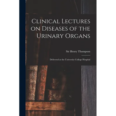 Clinical Lectures on Diseases of the Urinary Organs: Delivered at the University College Hospital