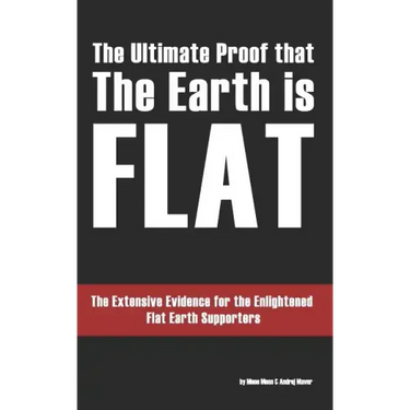 The Ultimate Proof that The Earth is Flat: The Extensive Evidence for the Enlightened Flat Earth Supporters