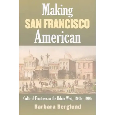 Making San Francisco American: Cultural Frontiers in the Urban West, 1846-1906