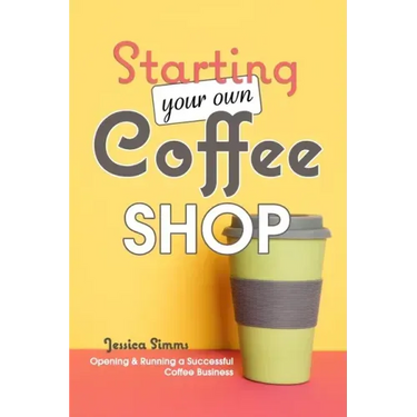 Starting Your Own Coffee Shop: Opening & Running a Successful Coffee Business