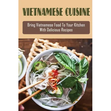 Vietnamese Cuisine: Bring Vietnamese Food To Your Kitchen With Delicious Recipes: Family Meals With Vietnamese Recipes