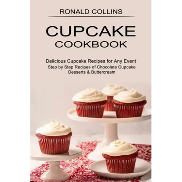 Cupcake Cookbook: Step by Step Recipes of Chocolate Cupcake Desserts & Buttercream (Delicious Cupcake Recipes for Any Event)