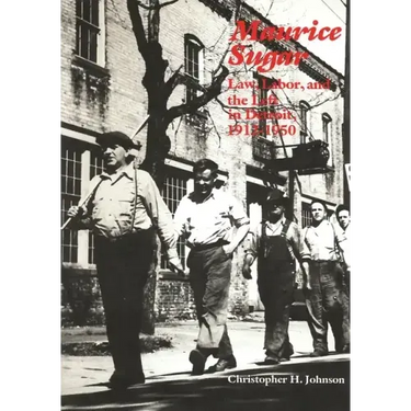 Maurice Sugar: Law, Labor, and the Left in Detroit, 1912-1950: Law, Labor, and the Left in Detroit, 1912-1950