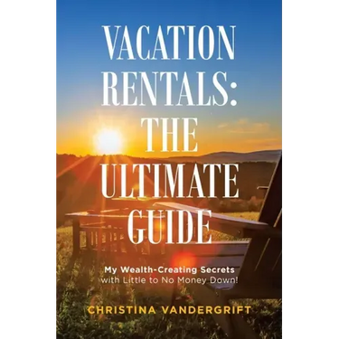 Vacation Rentals: the Ultimate Guide: My Wealth-Creating Secrets with Little to No Money Down!