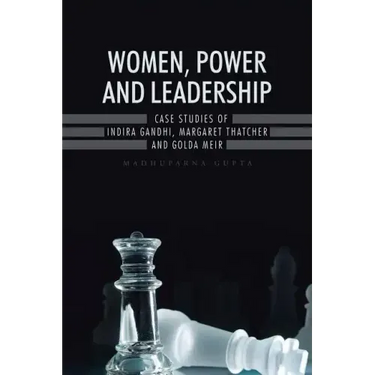 Women, Power and Leadership: Case Studies of Indira Gandhi, Margaret Thatcher and Golda Meir